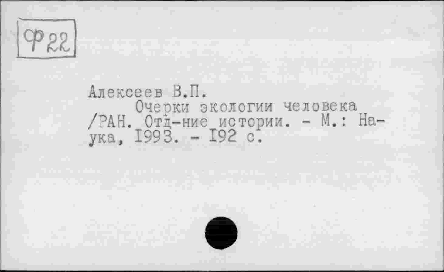 ﻿cpzz
Алексеев З.П.
Очерки экологии человека /РАН. Отд-ние истории. - М.: Наука, 1993. - 192 с.